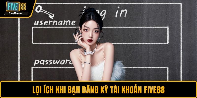 Lợi ích khi bạn đăng ký tài khoản FIVE88