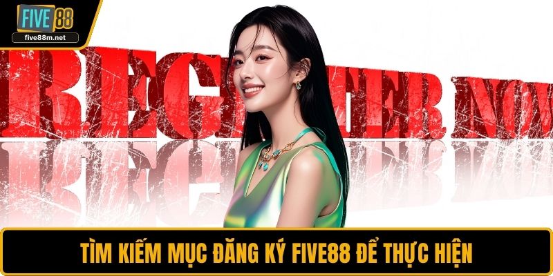 Tìm kiếm mục đăng ký FIVE88 để thực hiện
